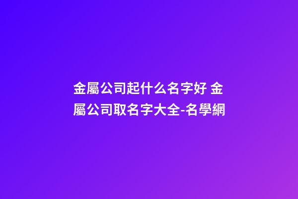金屬公司起什么名字好 金屬公司取名字大全-名學網-第1張-公司起名-玄機派